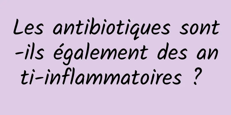 Les antibiotiques sont-ils également des anti-inflammatoires ? 