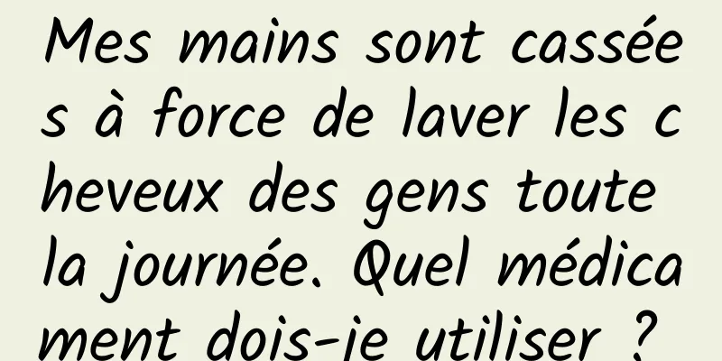 Mes mains sont cassées à force de laver les cheveux des gens toute la journée. Quel médicament dois-je utiliser ? 