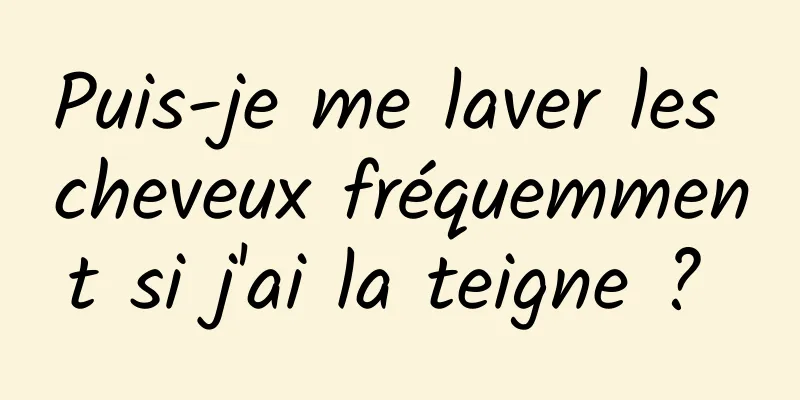 Puis-je me laver les cheveux fréquemment si j'ai la teigne ? 