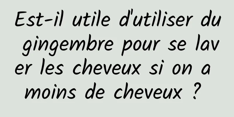 Est-il utile d'utiliser du gingembre pour se laver les cheveux si on a moins de cheveux ? 