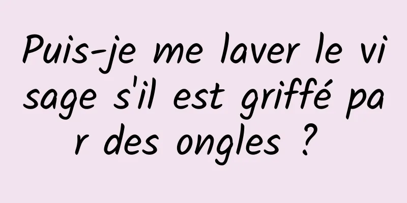 Puis-je me laver le visage s'il est griffé par des ongles ? 