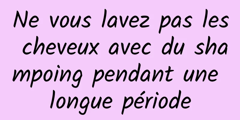 Ne vous lavez pas les cheveux avec du shampoing pendant une longue période