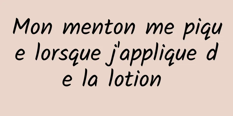 Mon menton me pique lorsque j'applique de la lotion 