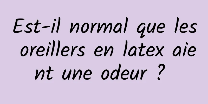 Est-il normal que les oreillers en latex aient une odeur ? 