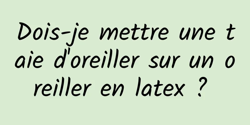 Dois-je mettre une taie d'oreiller sur un oreiller en latex ? 