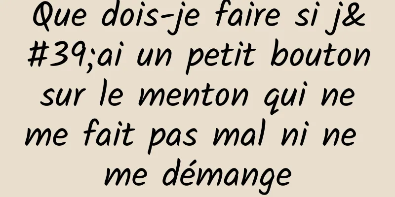 Que dois-je faire si j'ai un petit bouton sur le menton qui ne me fait pas mal ni ne me démange