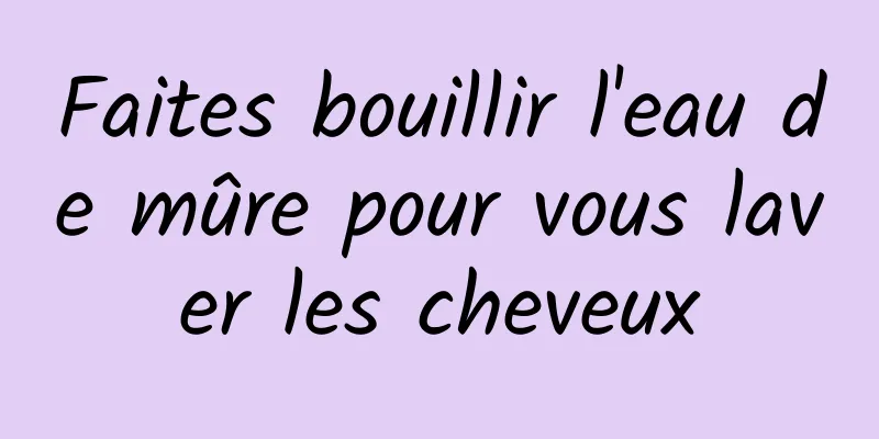 Faites bouillir l'eau de mûre pour vous laver les cheveux