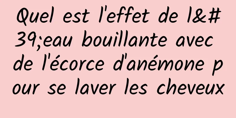 Quel est l'effet de l'eau bouillante avec de l'écorce d'anémone pour se laver les cheveux