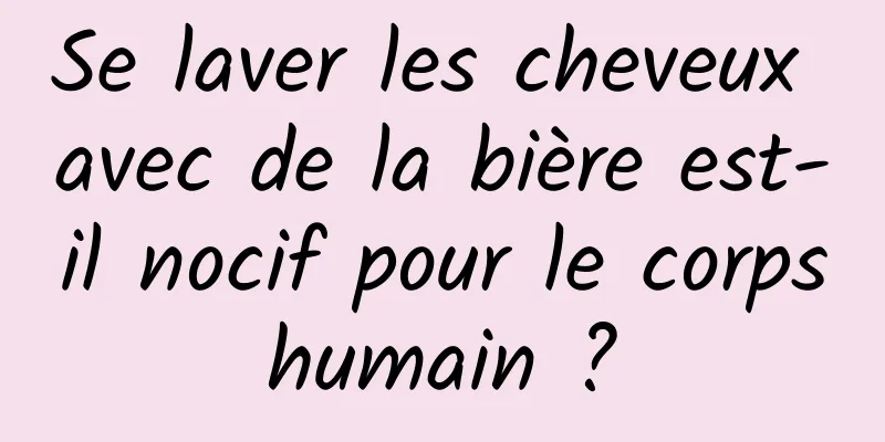 Se laver les cheveux avec de la bière est-il nocif pour le corps humain ? 