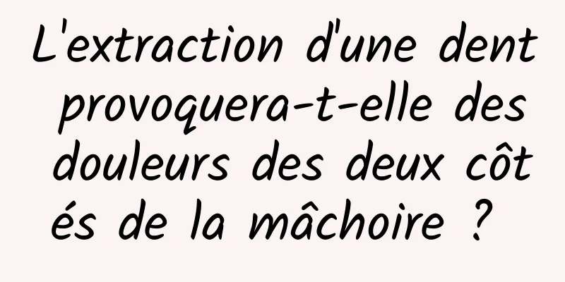 L'extraction d'une dent provoquera-t-elle des douleurs des deux côtés de la mâchoire ? 