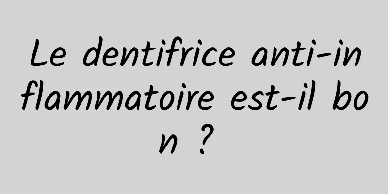 Le dentifrice anti-inflammatoire est-il bon ? 