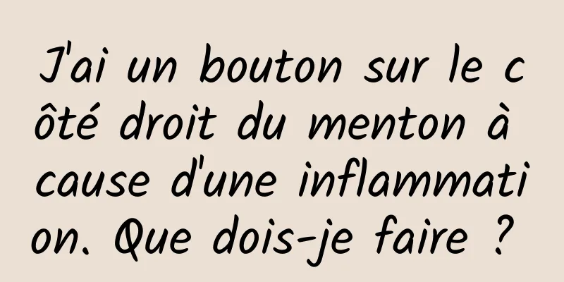 J'ai un bouton sur le côté droit du menton à cause d'une inflammation. Que dois-je faire ? 