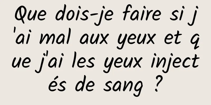 Que dois-je faire si j'ai mal aux yeux et que j'ai les yeux injectés de sang ?