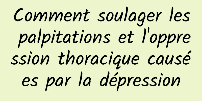 Comment soulager les palpitations et l'oppression thoracique causées par la dépression