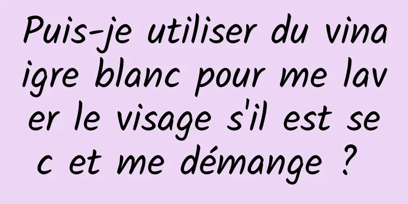 Puis-je utiliser du vinaigre blanc pour me laver le visage s'il est sec et me démange ? 