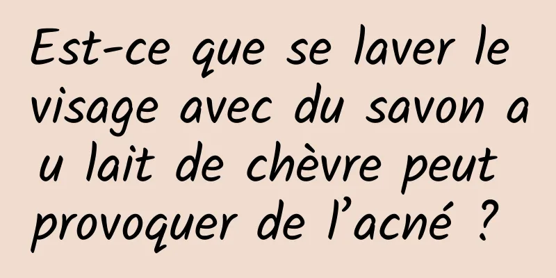 Est-ce que se laver le visage avec du savon au lait de chèvre peut provoquer de l’acné ? 