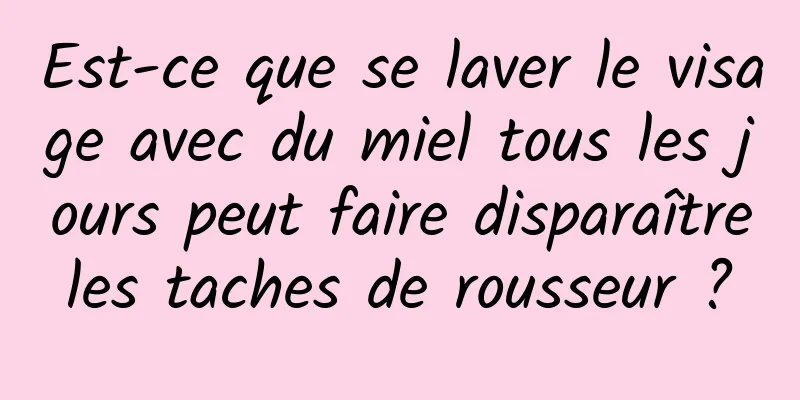 Est-ce que se laver le visage avec du miel tous les jours peut faire disparaître les taches de rousseur ? 