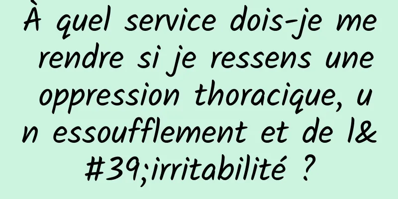 À quel service dois-je me rendre si je ressens une oppression thoracique, un essoufflement et de l'irritabilité ?