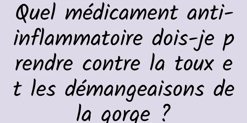 Quel médicament anti-inflammatoire dois-je prendre contre la toux et les démangeaisons de la gorge ? 