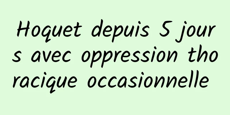 Hoquet depuis 5 jours avec oppression thoracique occasionnelle 