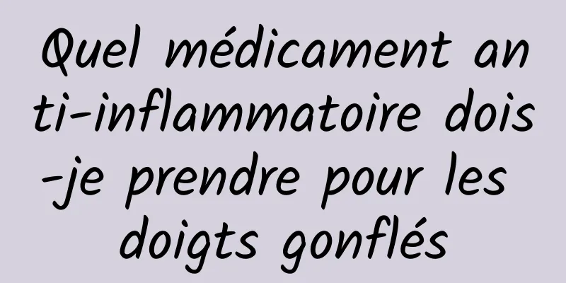 Quel médicament anti-inflammatoire dois-je prendre pour les doigts gonflés