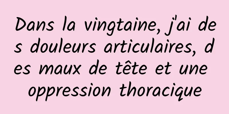 Dans la vingtaine, j'ai des douleurs articulaires, des maux de tête et une oppression thoracique