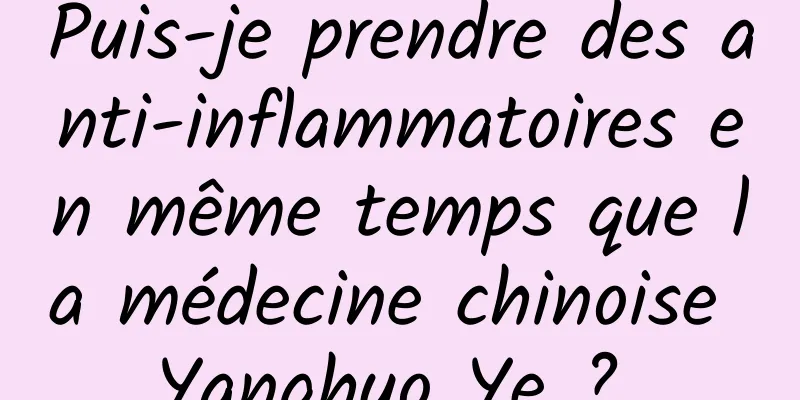 Puis-je prendre des anti-inflammatoires en même temps que la médecine chinoise Yanghuo Ye ? 