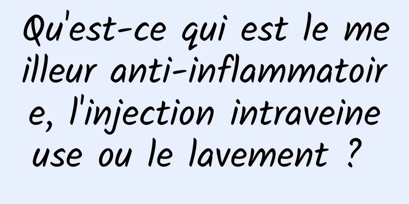 Qu'est-ce qui est le meilleur anti-inflammatoire, l'injection intraveineuse ou le lavement ? 