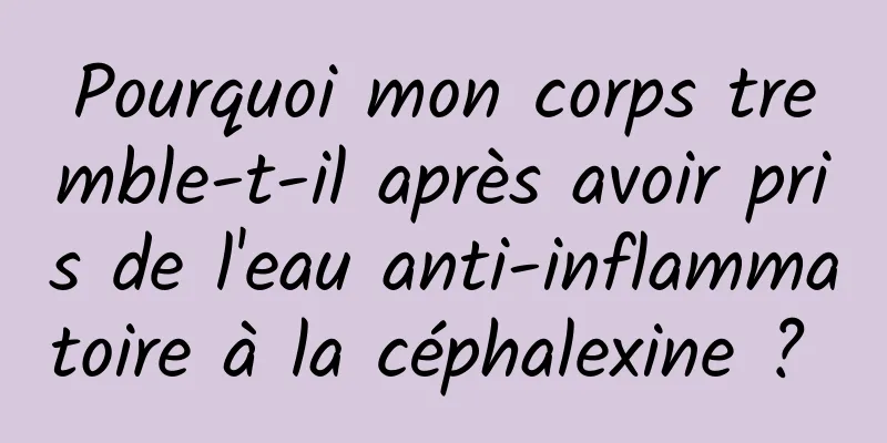 Pourquoi mon corps tremble-t-il après avoir pris de l'eau anti-inflammatoire à la céphalexine ? 