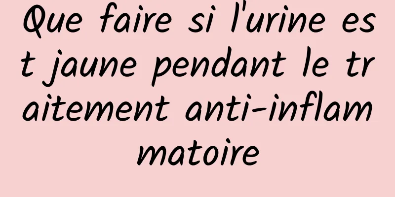 Que faire si l'urine est jaune pendant le traitement anti-inflammatoire