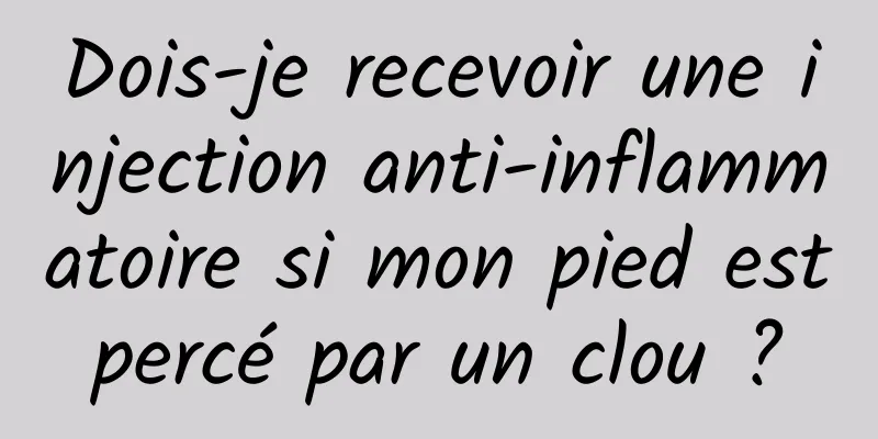 Dois-je recevoir une injection anti-inflammatoire si mon pied est percé par un clou ? 