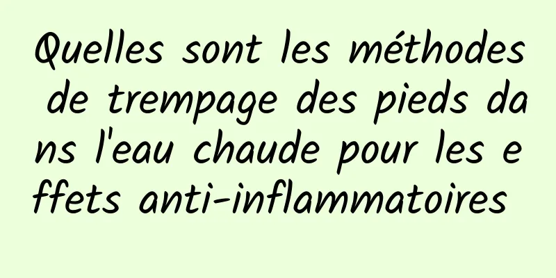 Quelles sont les méthodes de trempage des pieds dans l'eau chaude pour les effets anti-inflammatoires 