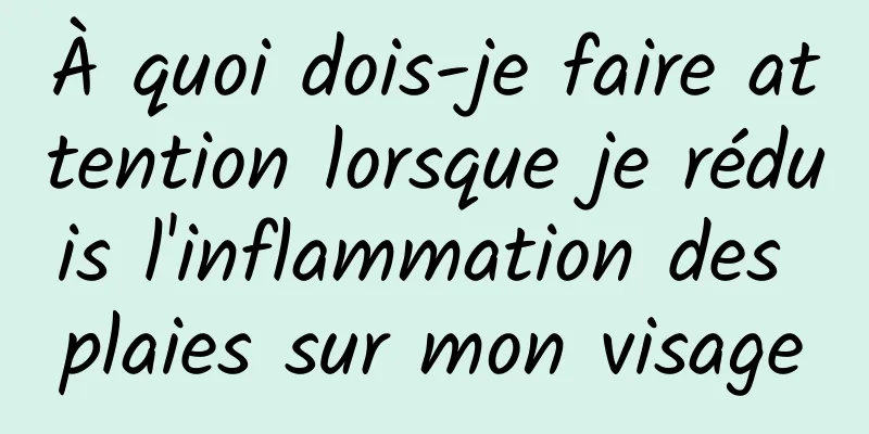 À quoi dois-je faire attention lorsque je réduis l'inflammation des plaies sur mon visage