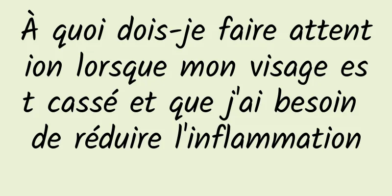 À quoi dois-je faire attention lorsque mon visage est cassé et que j'ai besoin de réduire l'inflammation