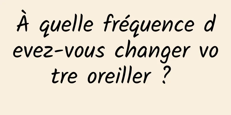 À quelle fréquence devez-vous changer votre oreiller ? 