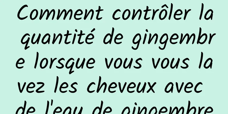 Comment contrôler la quantité de gingembre lorsque vous vous lavez les cheveux avec de l'eau de gingembre