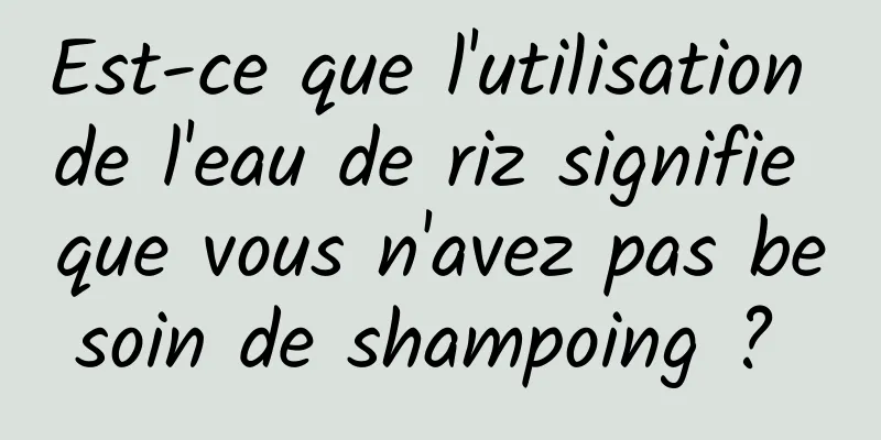 Est-ce que l'utilisation de l'eau de riz signifie que vous n'avez pas besoin de shampoing ? 