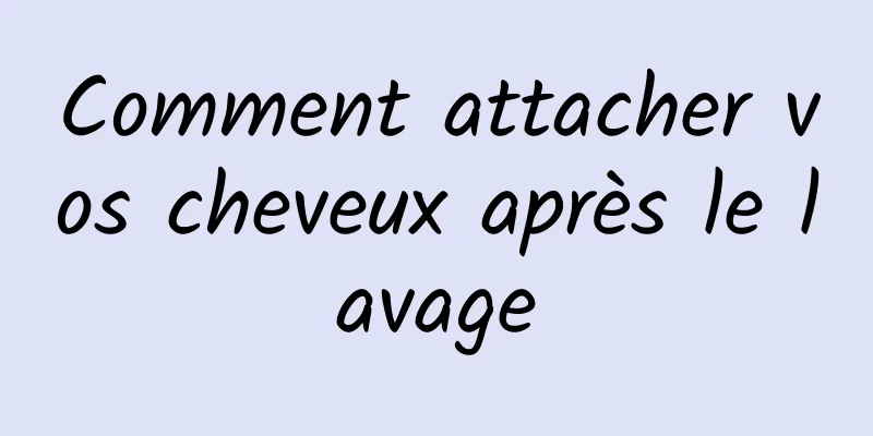 Comment attacher vos cheveux après le lavage