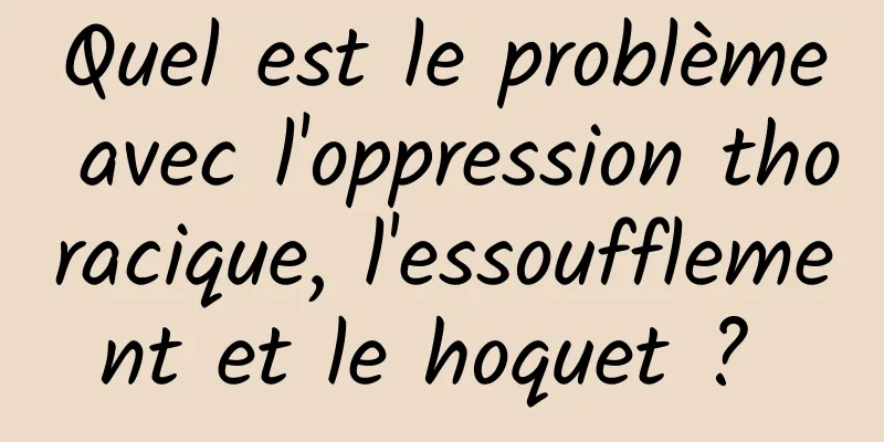 Quel est le problème avec l'oppression thoracique, l'essoufflement et le hoquet ? 