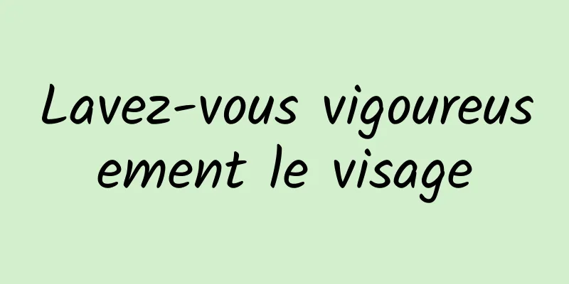 Lavez-vous vigoureusement le visage