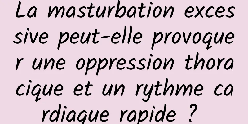 La masturbation excessive peut-elle provoquer une oppression thoracique et un rythme cardiaque rapide ? 