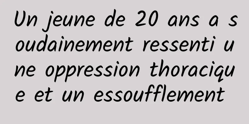 Un jeune de 20 ans a soudainement ressenti une oppression thoracique et un essoufflement 