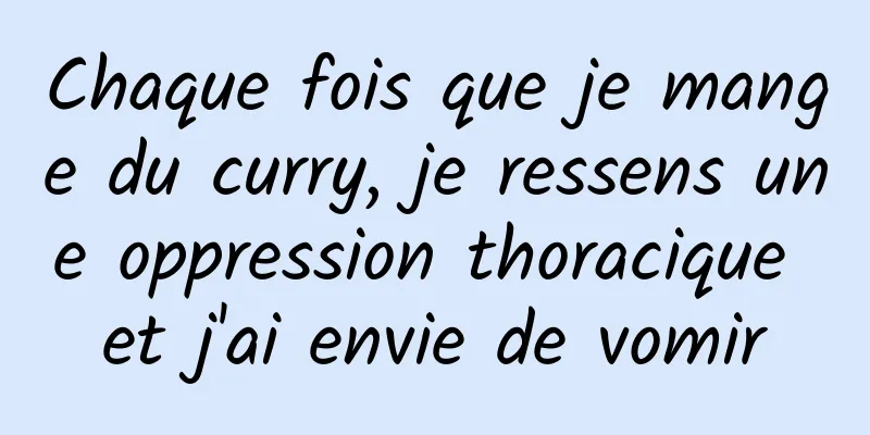 Chaque fois que je mange du curry, je ressens une oppression thoracique et j'ai envie de vomir