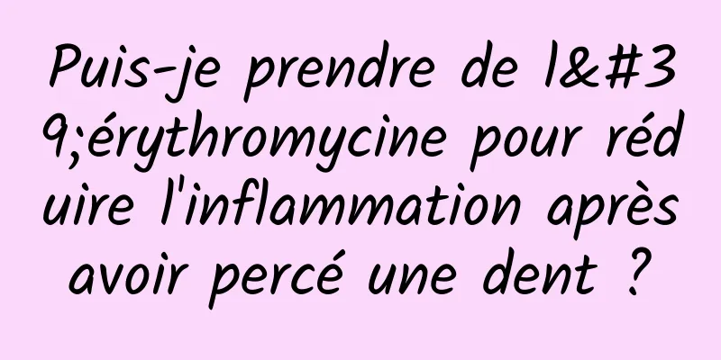 Puis-je prendre de l'érythromycine pour réduire l'inflammation après avoir percé une dent ? 