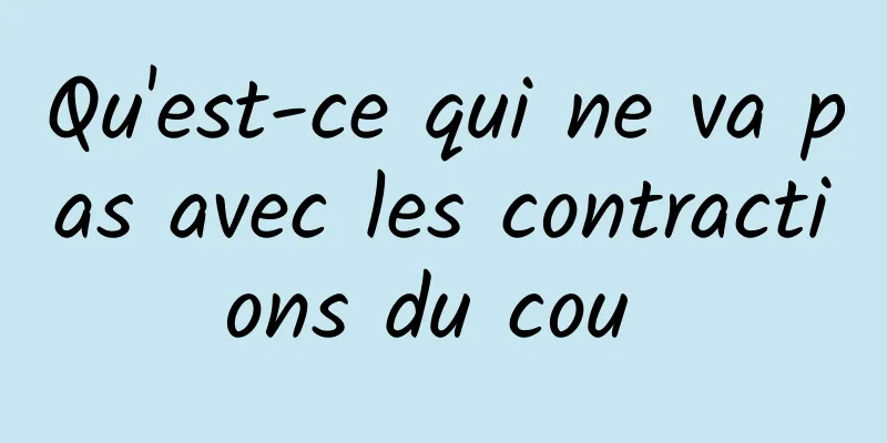 Qu'est-ce qui ne va pas avec les contractions du cou 