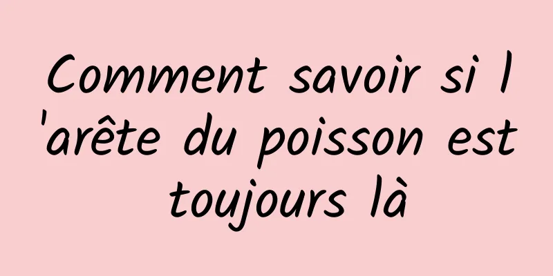 Comment savoir si l'arête du poisson est toujours là