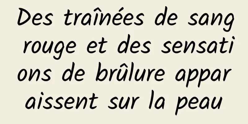 Des traînées de sang rouge et des sensations de brûlure apparaissent sur la peau