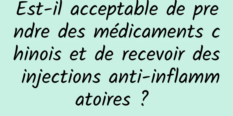 Est-il acceptable de prendre des médicaments chinois et de recevoir des injections anti-inflammatoires ? 