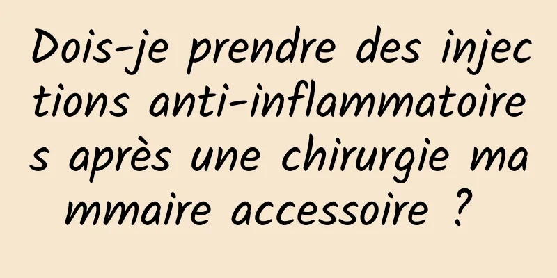 Dois-je prendre des injections anti-inflammatoires après une chirurgie mammaire accessoire ? 