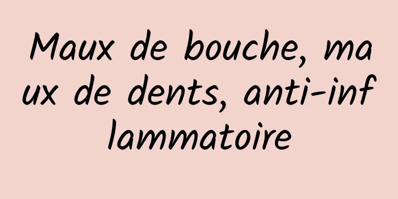 Maux de bouche, maux de dents, anti-inflammatoire